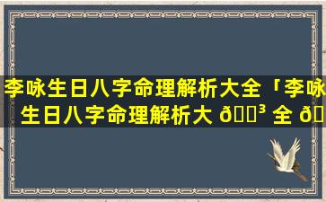 李咏生日八字命理解析大全「李咏生日八字命理解析大 🐳 全 🍁 图片」